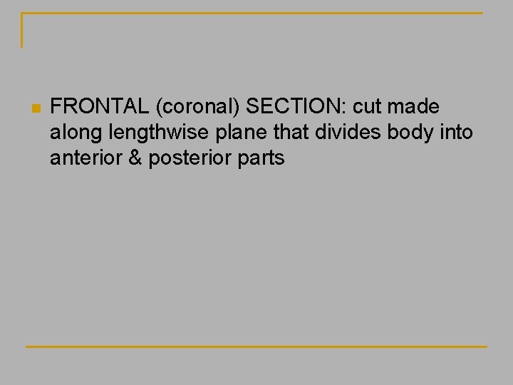 n FRONTAL (coronal) SECTION: cut made along lengthwise plane that divides body into anterior