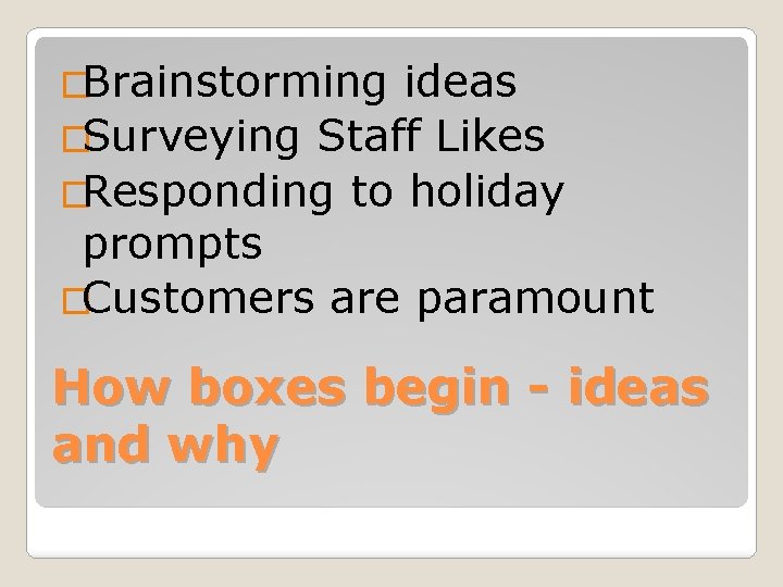 �Brainstorming ideas �Surveying Staff Likes �Responding to holiday prompts �Customers are paramount How boxes