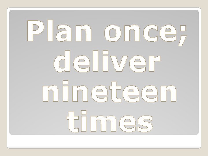 Plan once; deliver nineteen times 