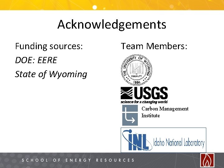 Acknowledgements Funding sources: DOE: EERE State of Wyoming Team Members: Carbon Management Institute 