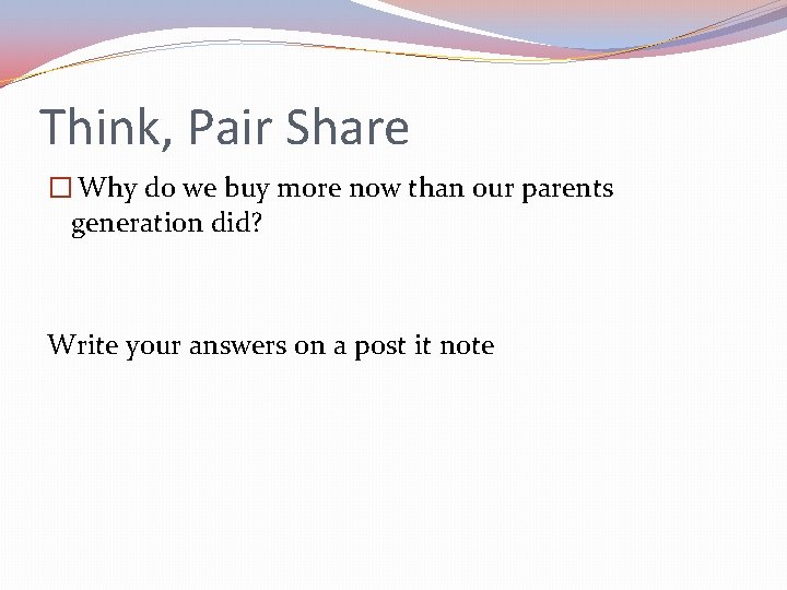 Think, Pair Share � Why do we buy more now than our parents generation