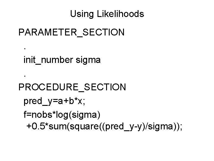 Using Likelihoods PARAMETER_SECTION. init_number sigma. PROCEDURE_SECTION pred_y=a+b*x; f=nobs*log(sigma) +0. 5*sum(square((pred_y-y)/sigma)); 