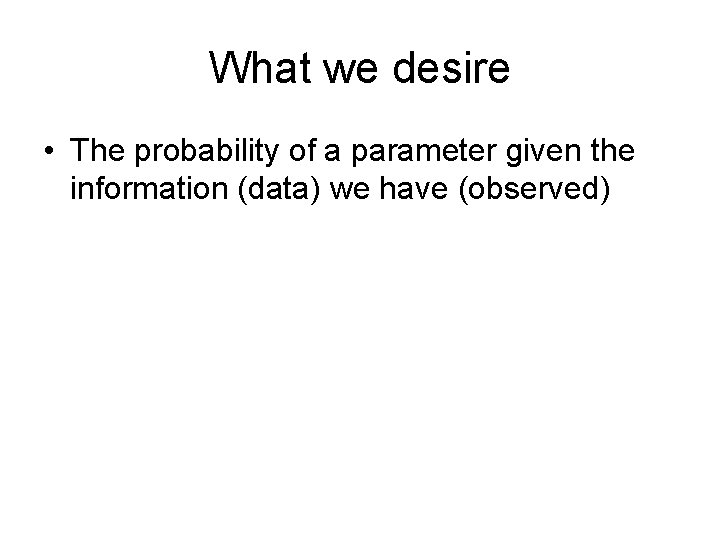 What we desire • The probability of a parameter given the information (data) we