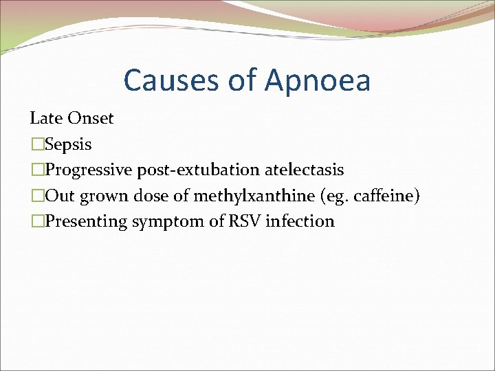 Causes of Apnoea Late Onset �Sepsis �Progressive post-extubation atelectasis �Out grown dose of methylxanthine