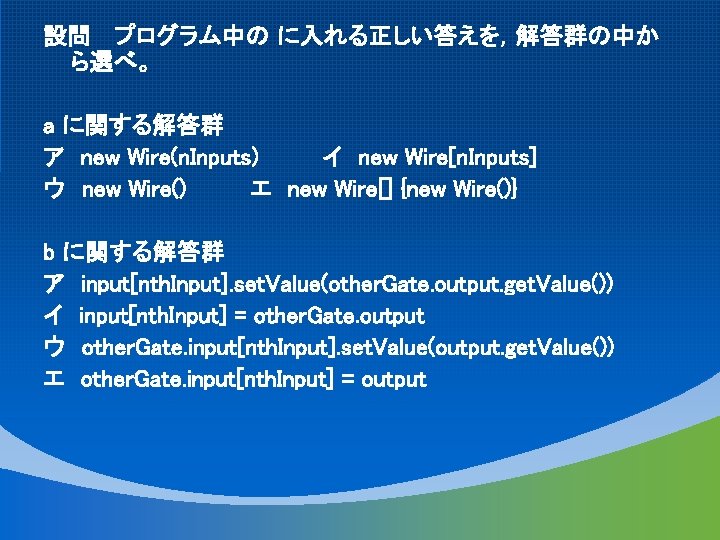 設問 プログラム中の に入れる正しい答えを，解答群の中か ら選べ。 a に関する解答群 ア new Wire(n. Inputs) イ new Wire[n. Inputs]