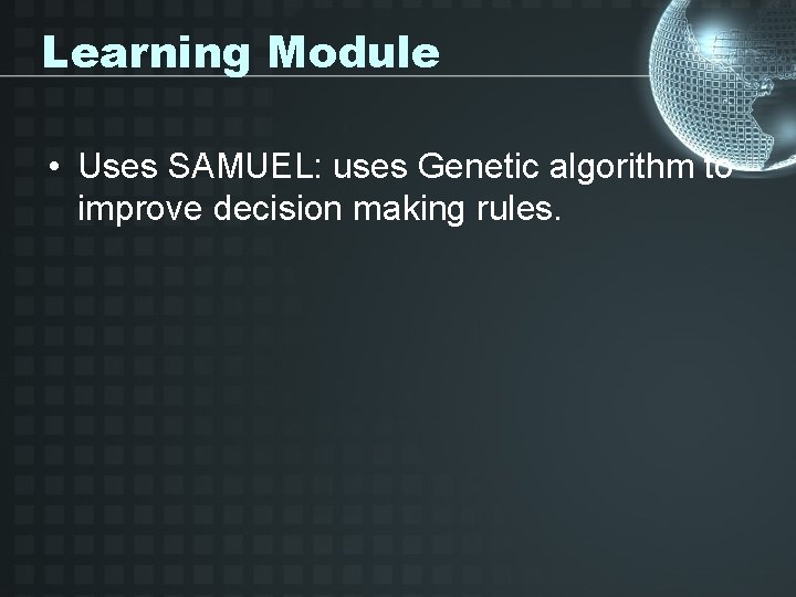 Learning Module • Uses SAMUEL: uses Genetic algorithm to improve decision making rules. 