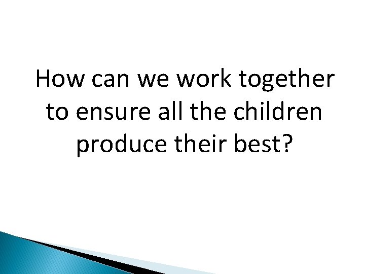 How can we work together to ensure all the children produce their best? 