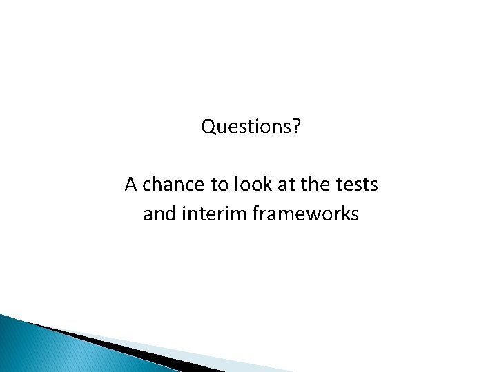 Questions? A chance to look at the tests and interim frameworks 