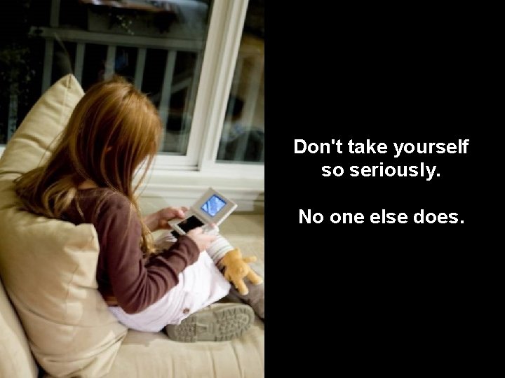 Don't take yourself so seriously. No one else does. 