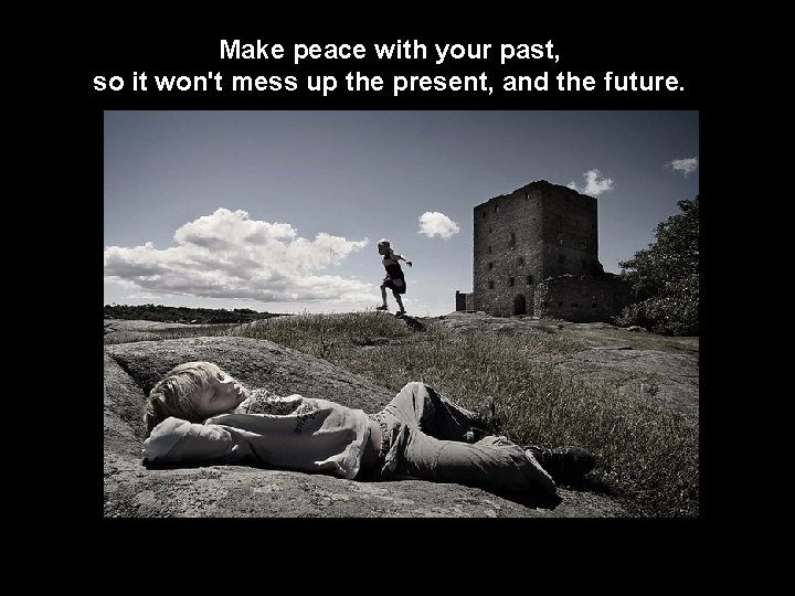 Make peace with your past, so it won't mess up the present, and the