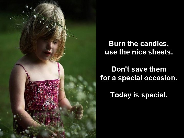 Burn the candles, use the nice sheets. Don't save them for a special occasion.