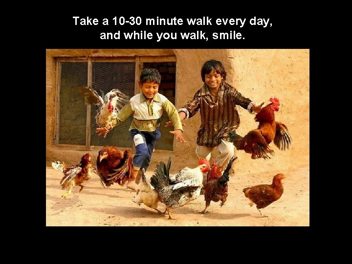 Take a 10 -30 minute walk every day, and while you walk, smile. 