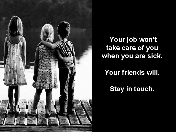 Your job won't take care of you when you are sick. Your friends will.