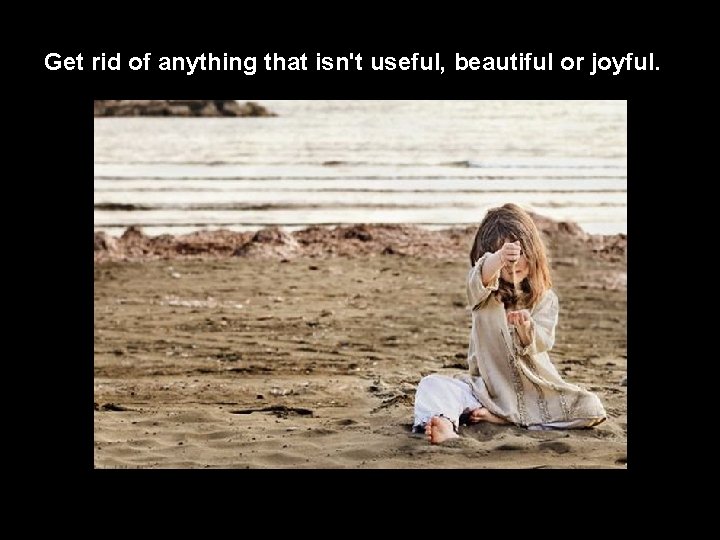 Get rid of anything that isn't useful, beautiful or joyful. 