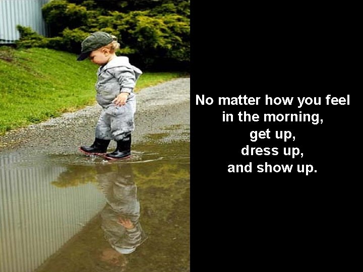 No matter how you feel in the morning, get up, dress up, and show