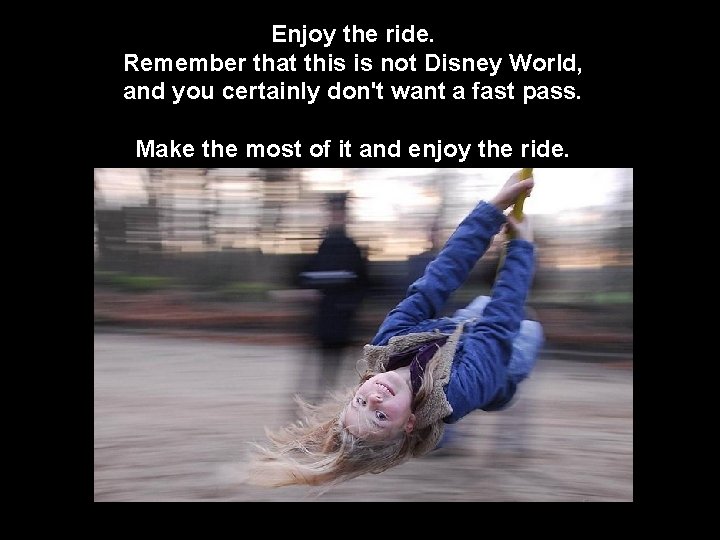 Enjoy the ride. Remember that this is not Disney World, and you certainly don't