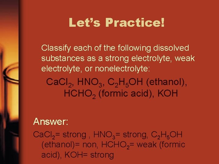 Let’s Practice! Classify each of the following dissolved substances as a strong electrolyte, weak