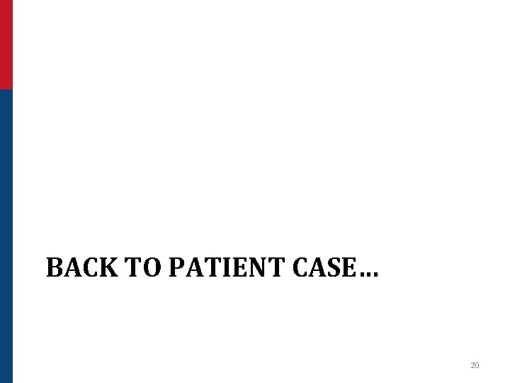 BACK TO PATIENT CASE… 20 