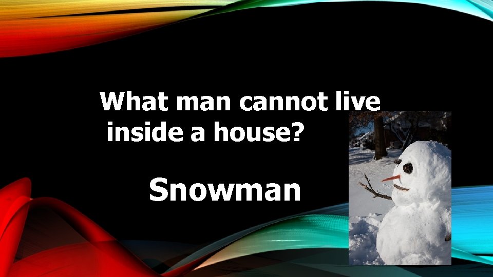 What man cannot live inside a house? Snowman 