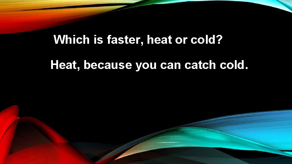 Which is faster, heat or cold? Heat, because you can catch cold. 