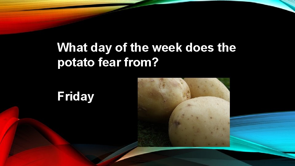 What day of the week does the potato fear from? Friday 