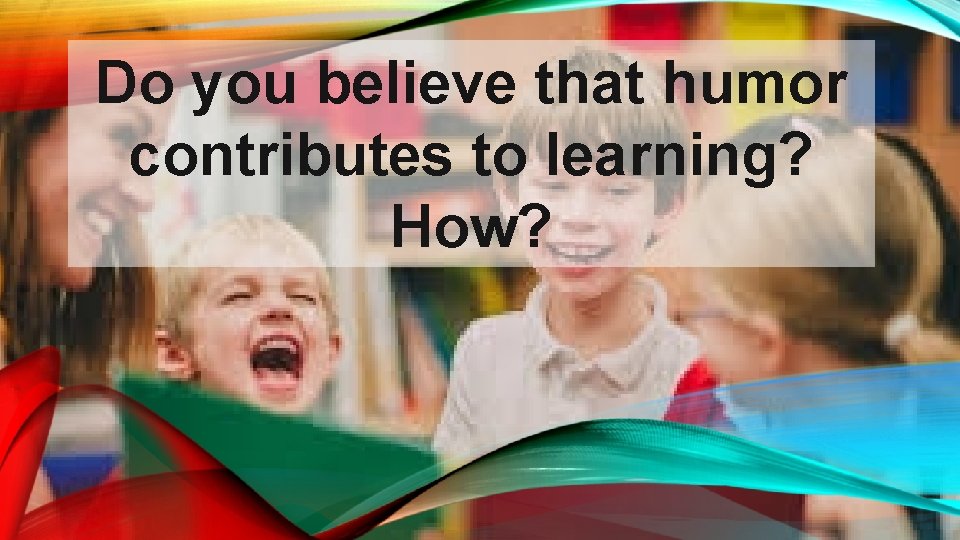 Do you believe that humor contributes to learning? How? 