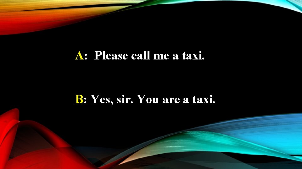 A: Please call me a taxi. B: Yes, sir. You are a taxi. 