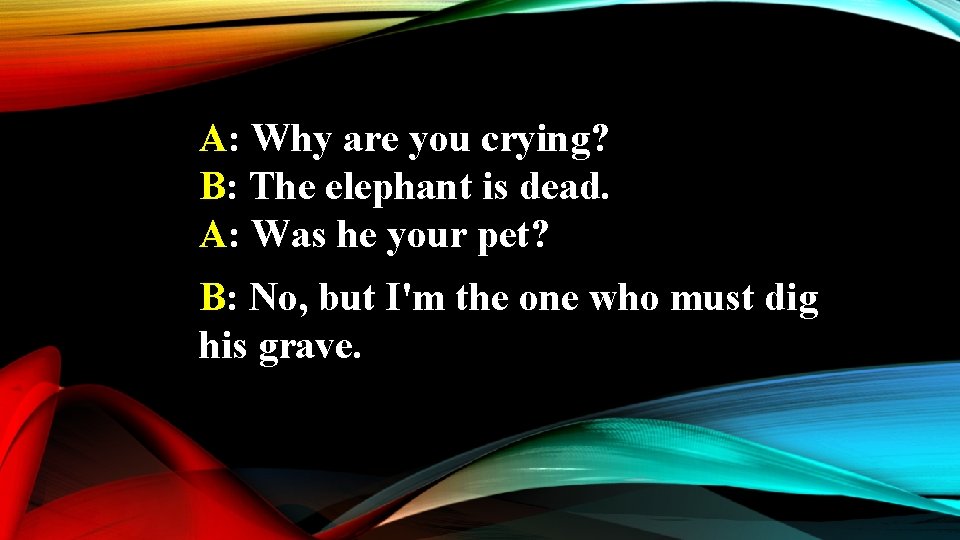 A: Why are you crying? B: The elephant is dead. A: Was he your