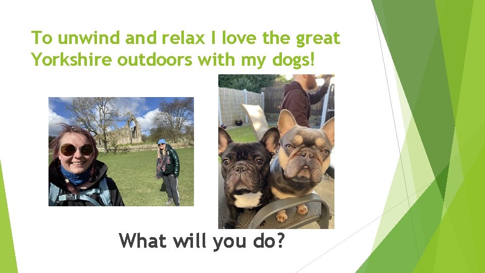 To unwind and relax I love the great Yorkshire outdoors with my dogs! What