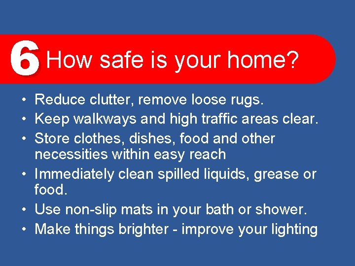 6 How safe is your home? • Reduce clutter, remove loose rugs. • Keep