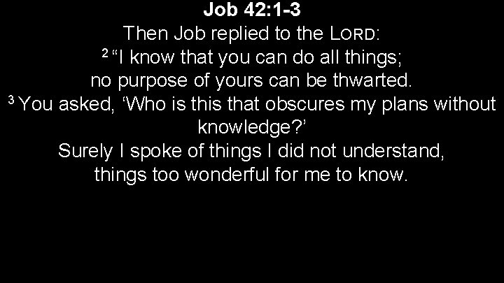 Job 42: 1 -3 Then Job replied to the LORD: 2 “I know that