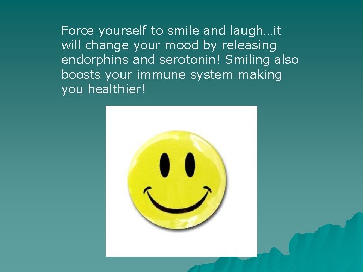 Force yourself to smile and laugh…it will change your mood by releasing endorphins and