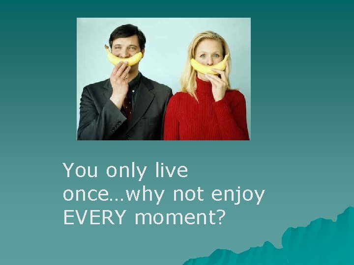 You only live once…why not enjoy EVERY moment? 