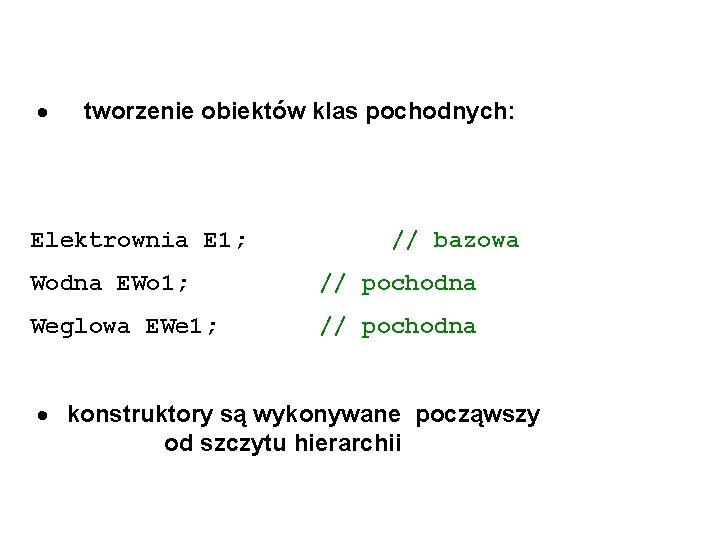 · tworzenie obiektów klas pochodnych: Elektrownia E 1; // bazowa Wodna EWo 1; //