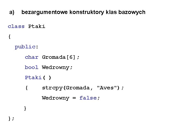 a) bezargumentowe konstruktory klas bazowych class Ptaki { public: char Gromada[6]; bool Wedrowny; Ptaki(