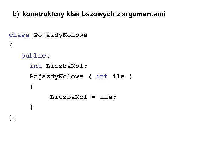 b) konstruktory klas bazowych z argumentami class Pojazdy. Kolowe { public: int Liczba. Kol;