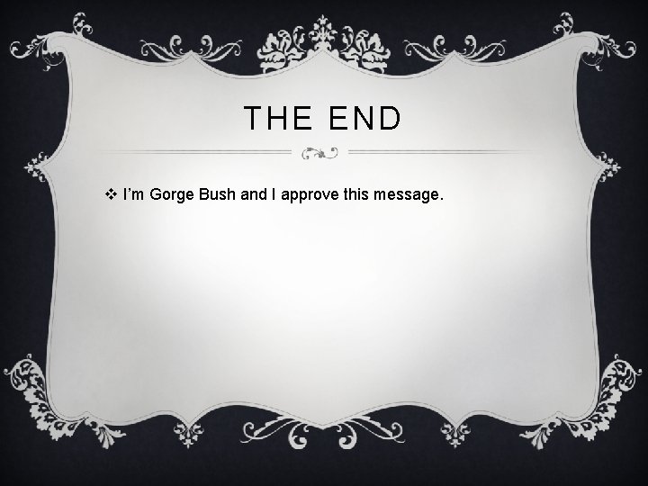 THE END v I’m Gorge Bush and I approve this message. 