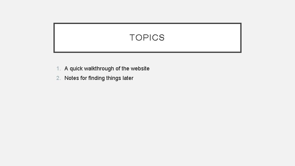 TOPICS 1. A quick walkthrough of the website 2. Notes for finding things later