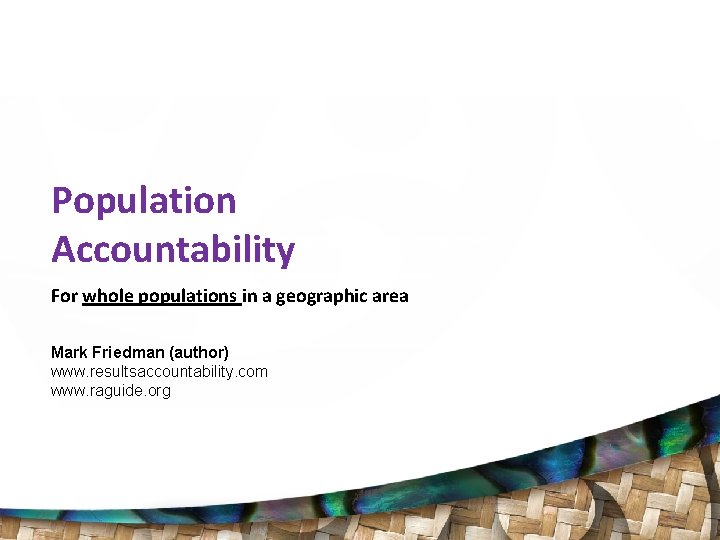 Population Accountability For whole populations in a geographic area Mark Friedman (author) www. resultsaccountability.