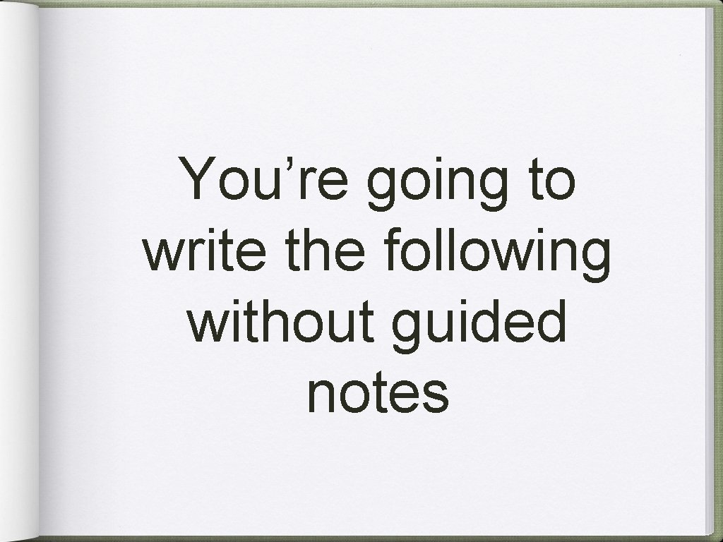 You’re going to write the following without guided notes 