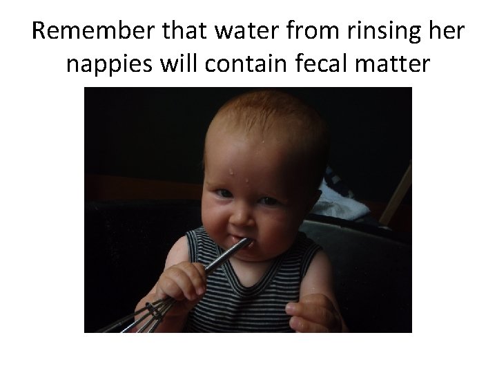 Remember that water from rinsing her nappies will contain fecal matter 