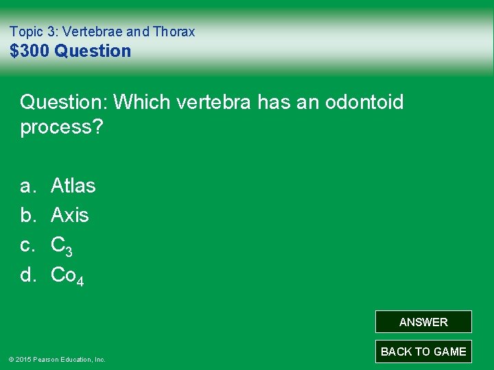 Topic 3: Vertebrae and Thorax $300 Question: Which vertebra has an odontoid process? a.