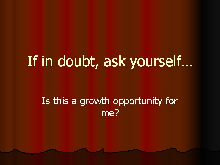 If in doubt, ask yourself… Is this a growth opportunity for me? 