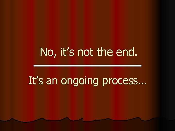 No, it’s not the end. It’s an ongoing process… 