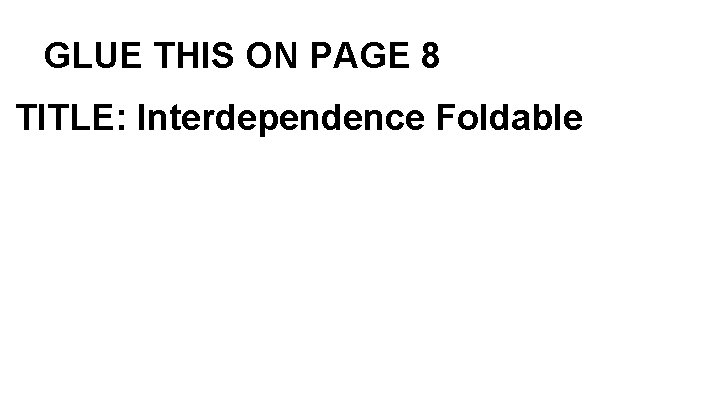 GLUE THIS ON PAGE 8 TITLE: Interdependence Foldable 