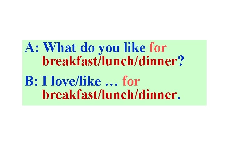 A: What do you like for breakfast/lunch/dinner? B: I love/like … for breakfast/lunch/dinner. 