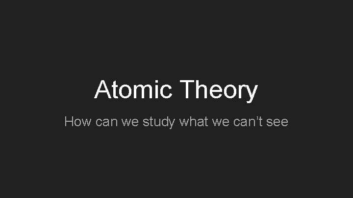 Atomic Theory How can we study what we can’t see 