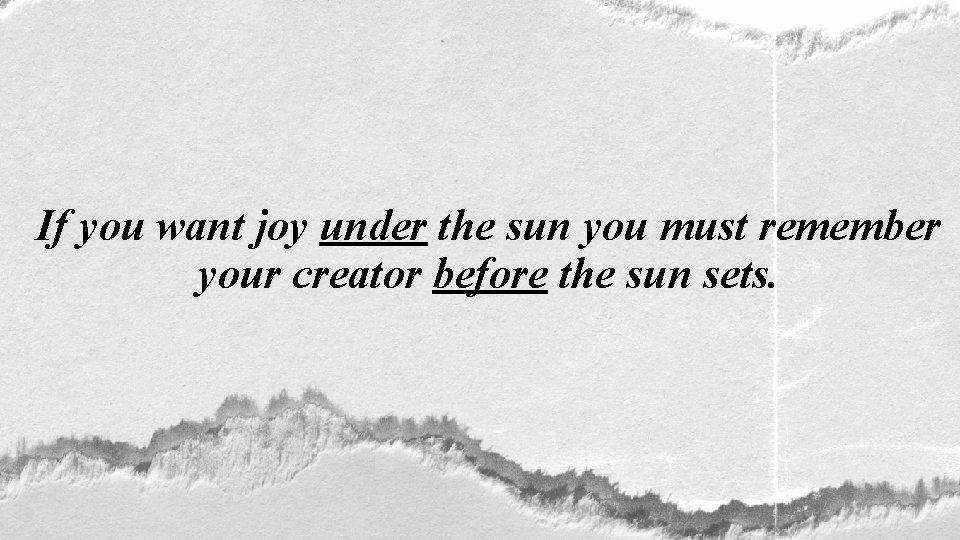 If you want joy under the sun you must remember your creator before the
