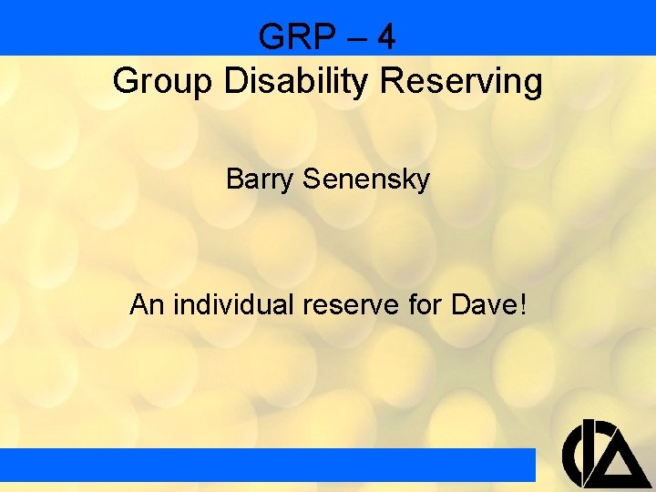 GRP – 4 Group Disability Reserving Barry Senensky An individual reserve for Dave! 