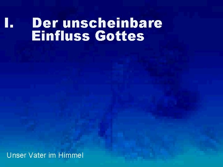 I. Der unscheinbare Einfluss Gottes Unser Vater im Himmel 
